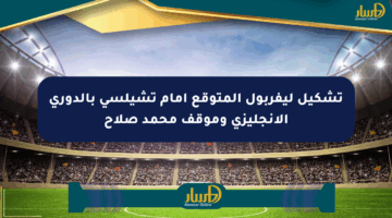 تشكيل ليفربول المتوقع أمام تشيلسي بالدوري الإنجليزي وموقف محمد صلاح